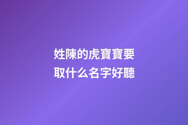 姓陳的虎寶寶要取什么名字好聽(姓陳的虎寶寶起名字)-第1張-寶寶起名-玄機(jī)派