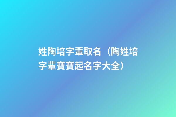 姓陶培字輩取名（陶姓培字輩寶寶起名字大全）
