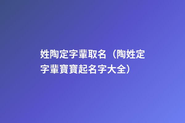 姓陶定字輩取名（陶姓定字輩寶寶起名字大全）