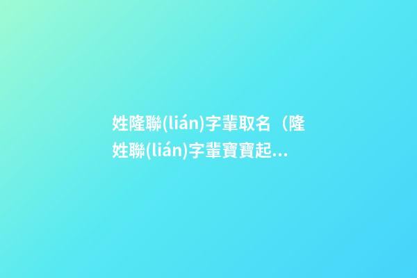 姓隆聯(lián)字輩取名（隆姓聯(lián)字輩寶寶起名字大全）