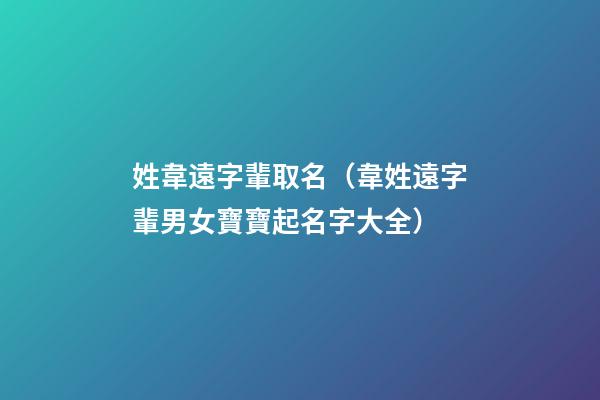 姓韋遠字輩取名（韋姓遠字輩男女寶寶起名字大全）