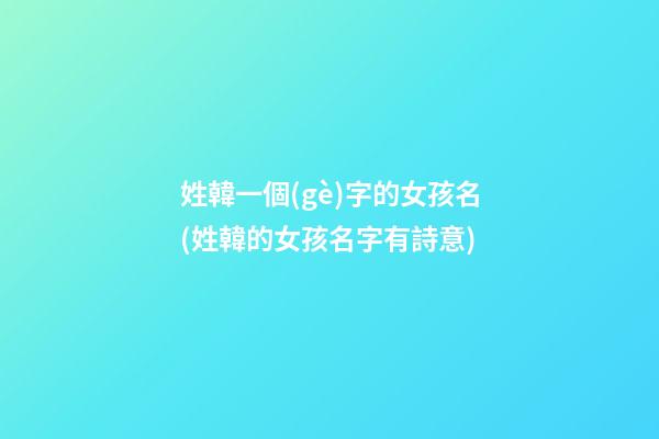 姓韓一個(gè)字的女孩名(姓韓的女孩名字有詩意)