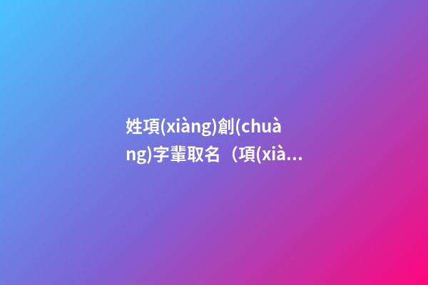 姓項(xiàng)創(chuàng)字輩取名（項(xiàng)姓創(chuàng)字輩寶寶起名字大全）