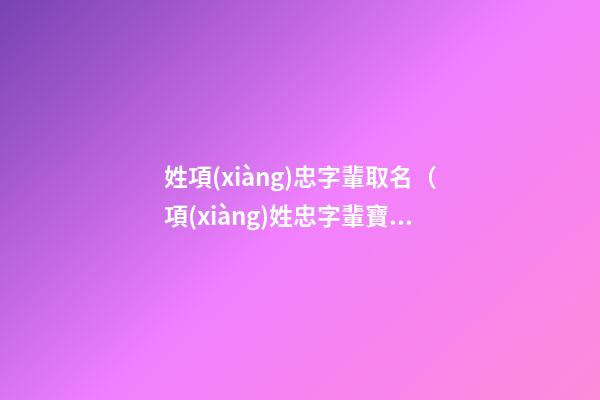姓項(xiàng)忠字輩取名（項(xiàng)姓忠字輩寶寶起名字大全）