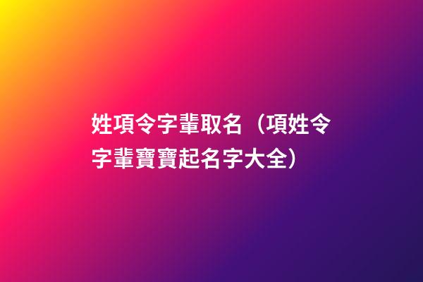 姓項令字輩取名（項姓令字輩寶寶起名字大全）