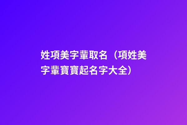 姓項美字輩取名（項姓美字輩寶寶起名字大全）