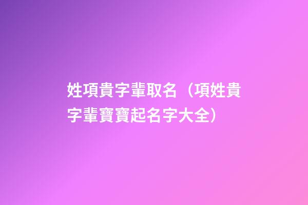 姓項貴字輩取名（項姓貴字輩寶寶起名字大全）