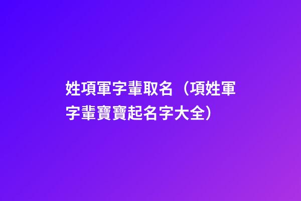 姓項軍字輩取名（項姓軍字輩寶寶起名字大全）