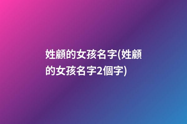 姓顧的女孩名字(姓顧的女孩名字2個字)
