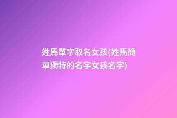 姓馬單字取名女孩(姓馬簡單獨特的名字女孩名字)