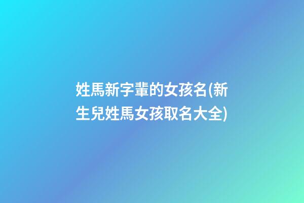 姓馬新字輩的女孩名(新生兒姓馬女孩取名大全)