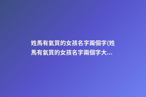 姓馬有氣質的女孩名字兩個字(姓馬有氣質的女孩名字兩個字大全)