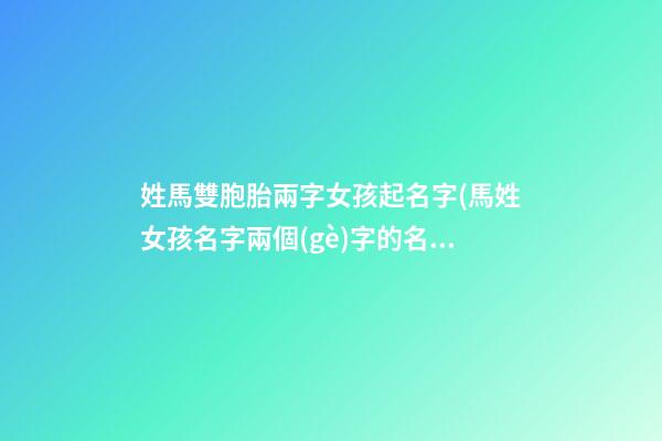 姓馬雙胞胎兩字女孩起名字(馬姓女孩名字兩個(gè)字的名字)