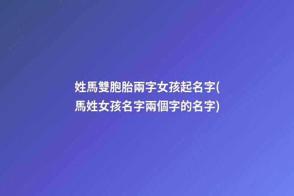 姓馬雙胞胎兩字女孩起名字(馬姓女孩名字兩個字的名字)