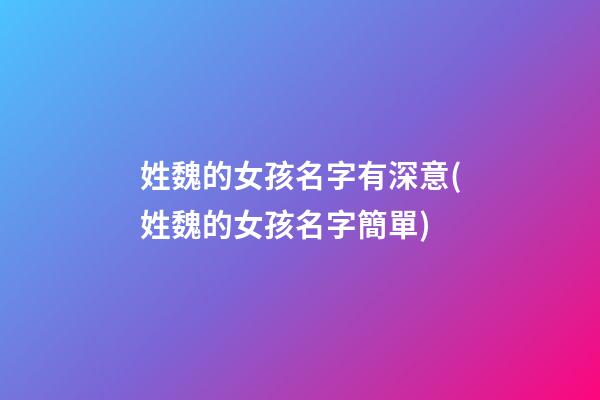 姓魏的女孩名字有深意(姓魏的女孩名字簡單)