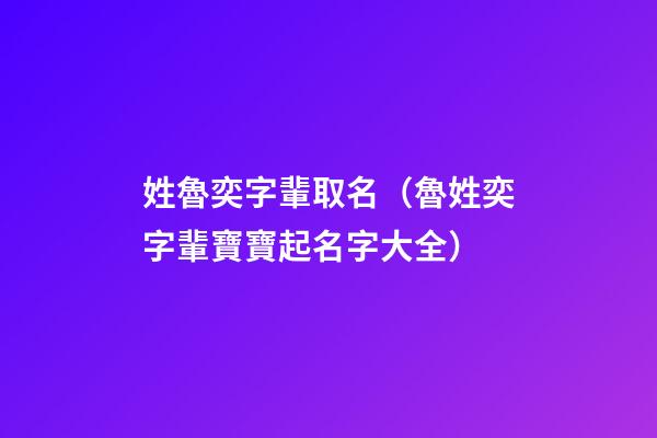 姓魯奕字輩取名（魯姓奕字輩寶寶起名字大全）