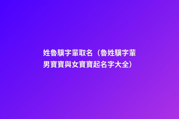 姓魯驥字輩取名（魯姓驥字輩男寶寶與女寶寶起名字大全）