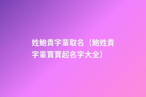 姓鮑貴字輩取名（鮑姓貴字輩寶寶起名字大全）
