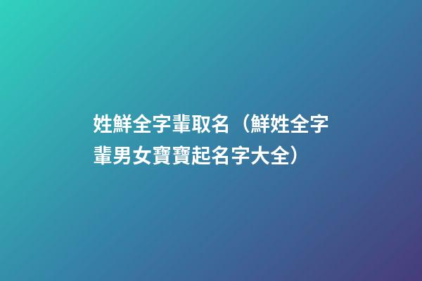 姓鮮全字輩取名（鮮姓全字輩男女寶寶起名字大全）
