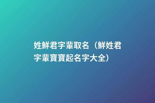 姓鮮君字輩取名（鮮姓君字輩寶寶起名字大全）