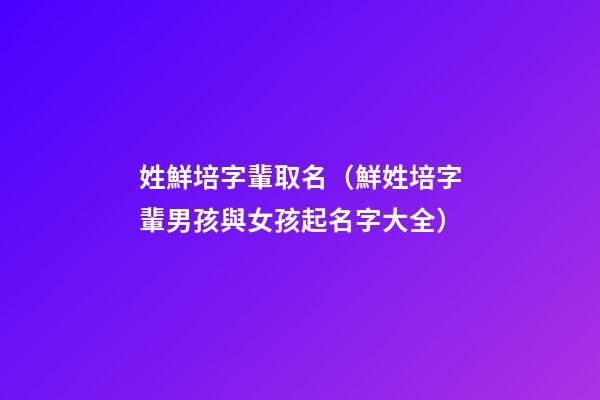 姓鮮培字輩取名（鮮姓培字輩男孩與女孩起名字大全）