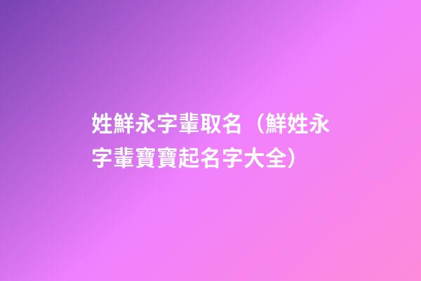 姓鮮永字輩取名（鮮姓永字輩寶寶起名字大全）