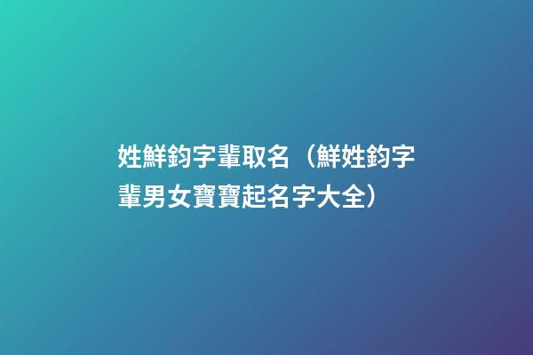 姓鮮鈞字輩取名（鮮姓鈞字輩男女寶寶起名字大全）