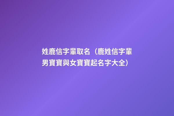 姓鹿信字輩取名（鹿姓信字輩男寶寶與女寶寶起名字大全）