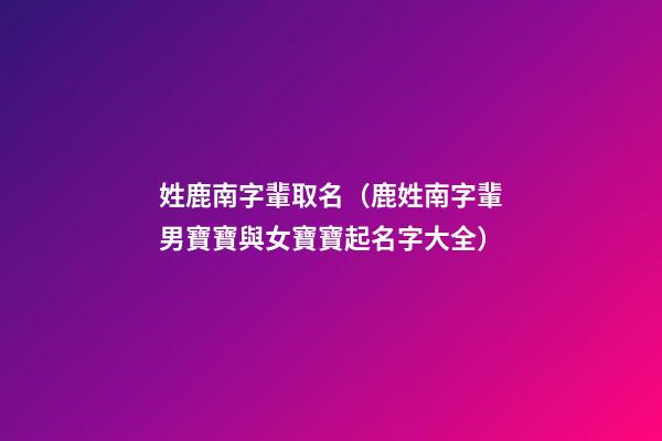 姓鹿南字輩取名（鹿姓南字輩男寶寶與女寶寶起名字大全）