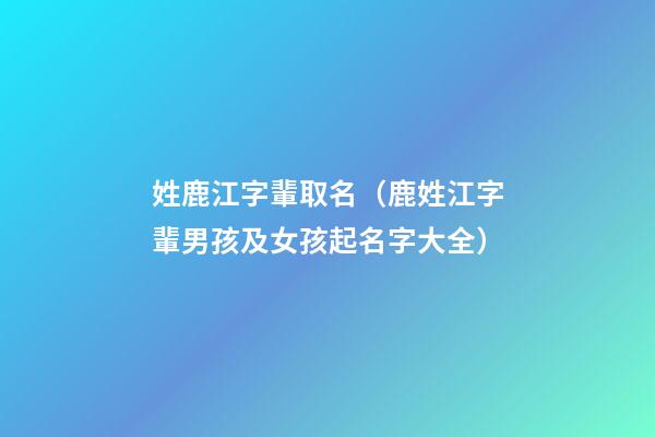 姓鹿江字輩取名（鹿姓江字輩男孩及女孩起名字大全）