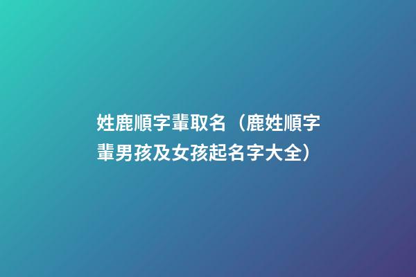姓鹿順字輩取名（鹿姓順字輩男孩及女孩起名字大全）