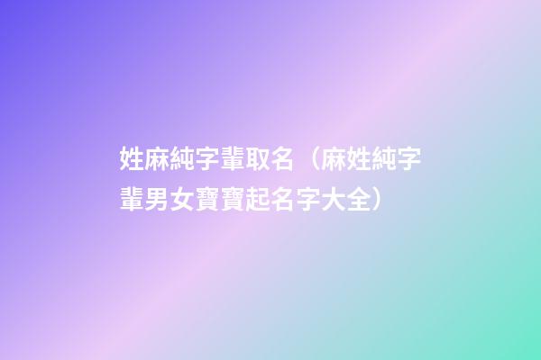 姓麻純字輩取名（麻姓純字輩男女寶寶起名字大全）