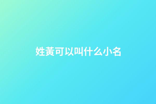 姓黃可以叫什么小名(姓黃的起什么小名好聽)-第1張-寶寶起名-玄機派