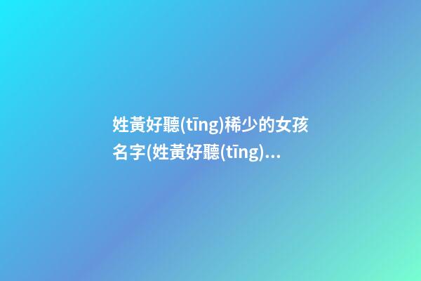 姓黃好聽(tīng)稀少的女孩名字(姓黃好聽(tīng)稀少的女孩名字屬兔帶火)