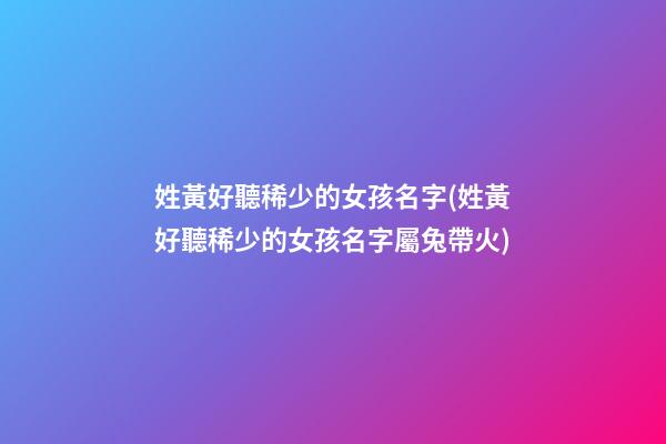 姓黃好聽稀少的女孩名字(姓黃好聽稀少的女孩名字屬兔帶火)