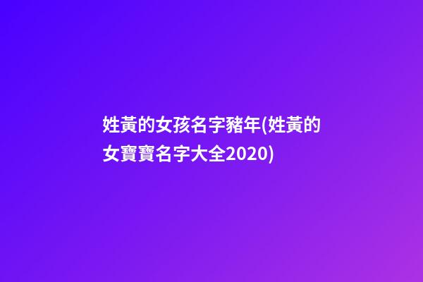 姓黃的女孩名字豬年(姓黃的女寶寶名字大全2020)