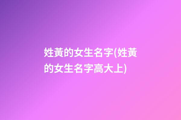 姓黃的女生名字(姓黃的女生名字高大上)
