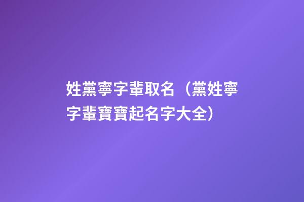 姓黨寧字輩取名（黨姓寧字輩寶寶起名字大全）