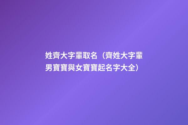 姓齊大字輩取名（齊姓大字輩男寶寶與女寶寶起名字大全）