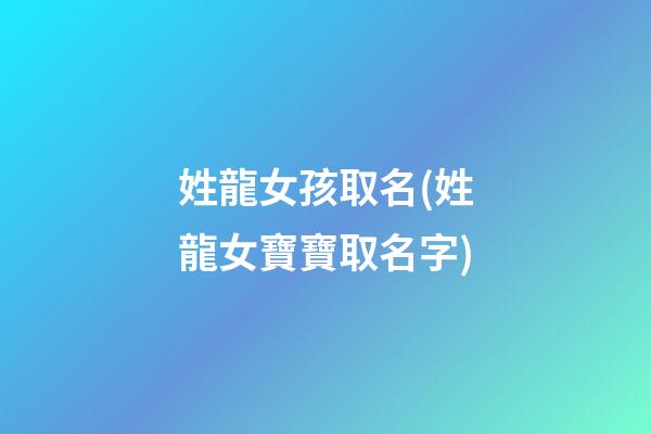 姓龍女孩取名(姓龍女寶寶取名字)