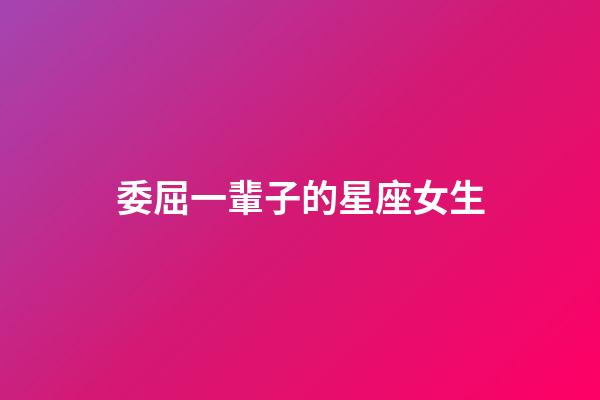 委屈一輩子的星座女生-第1張-星座運勢-玄機派