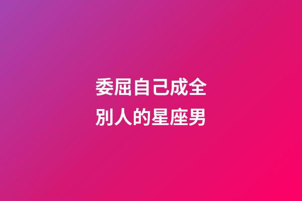 委屈自己成全別人的星座男-第1張-星座運(yùn)勢(shì)-玄機(jī)派