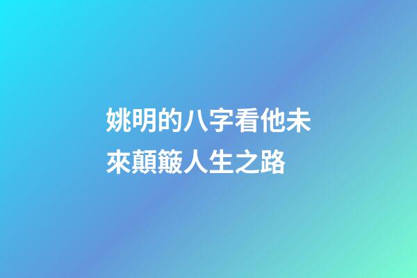 姚明的八字看他未來顛簸人生之路