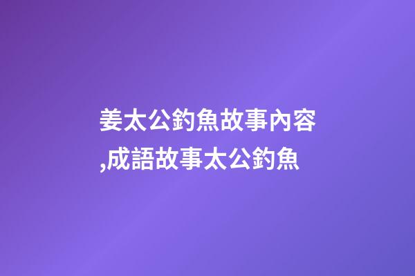 姜太公釣魚故事內容,成語故事太公釣魚-第1張-觀點-玄機派