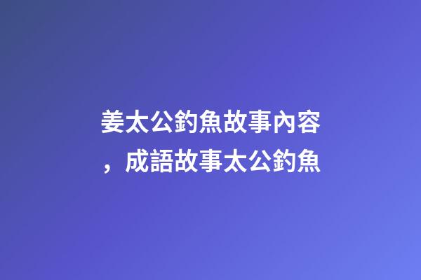 姜太公釣魚故事內容，成語故事太公釣魚-第1張-觀點-玄機派
