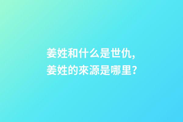 姜姓和什么是世仇,姜姓的來源是哪里？