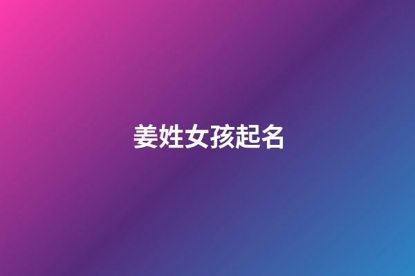 姜姓女孩起名（姜姓高雅有涵養的名字）-第1張-星座運勢-玄機派