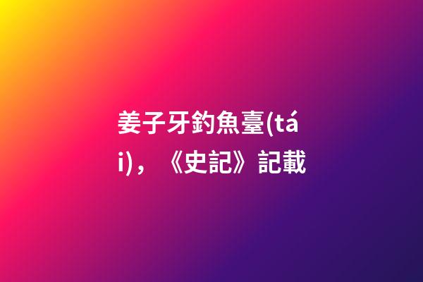 姜子牙釣魚臺(tái)，《史記》記載