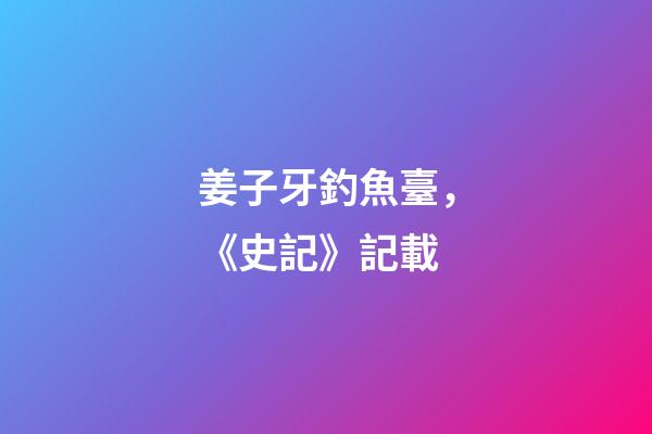 姜子牙釣魚臺，《史記》記載-第1張-觀點-玄機(jī)派