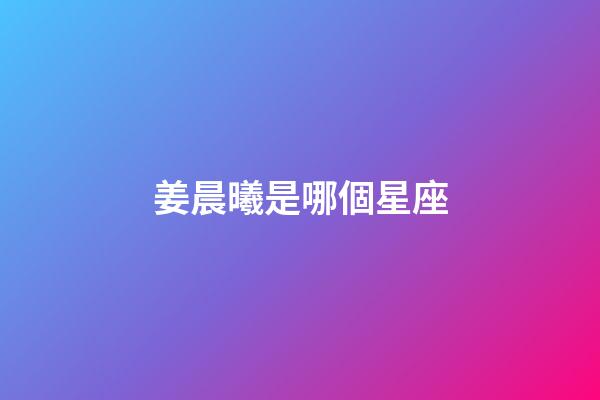 姜晨曦是哪個星座-第1張-星座運勢-玄機派